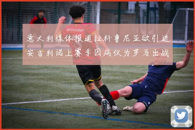 意大利媒体报道拉科鲁尼亚欲引进安吉利诺上赛季因病仅为罗马出战9场