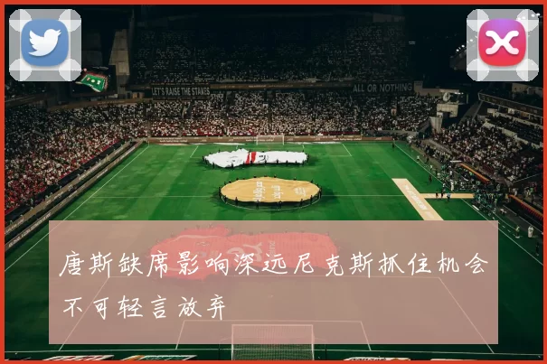 唐斯缺席影响深远尼克斯抓住机会不可轻言放弃