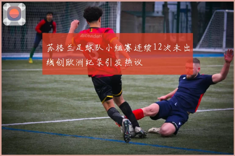 苏格兰足球队小组赛连续12次未出线创欧洲纪录引发热议