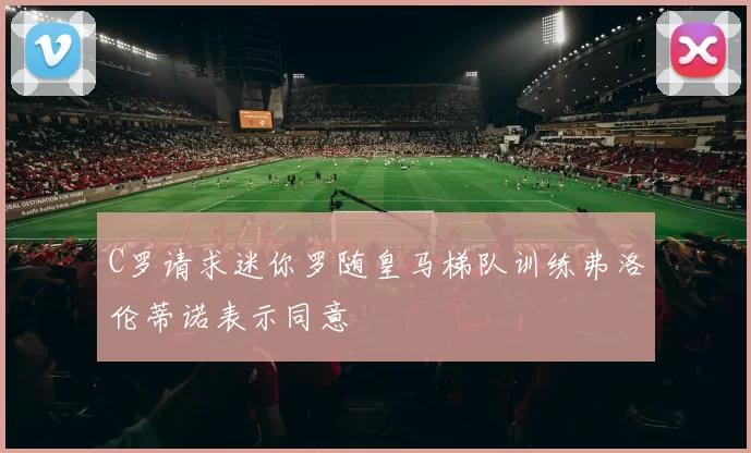 C罗请求迷你罗随皇马梯队训练弗洛伦蒂诺表示同意