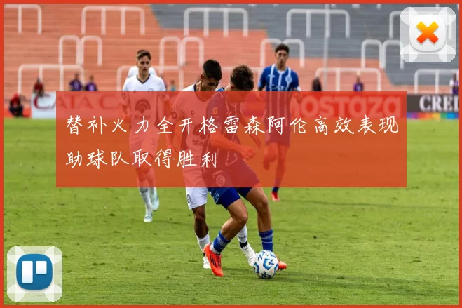 替补火力全开格雷森阿伦高效表现助球队取得胜利