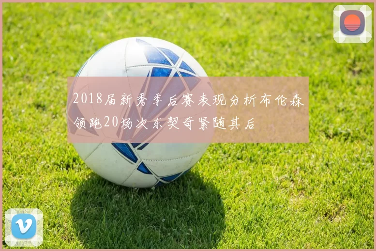 2018届新秀季后赛表现分析布伦森领跑20场次东契奇紧随其后
