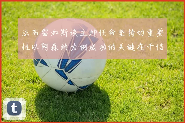 法布雷加斯谈主帅任命坚持的重要性以阿森纳为例成功的关键在于信任与耐心