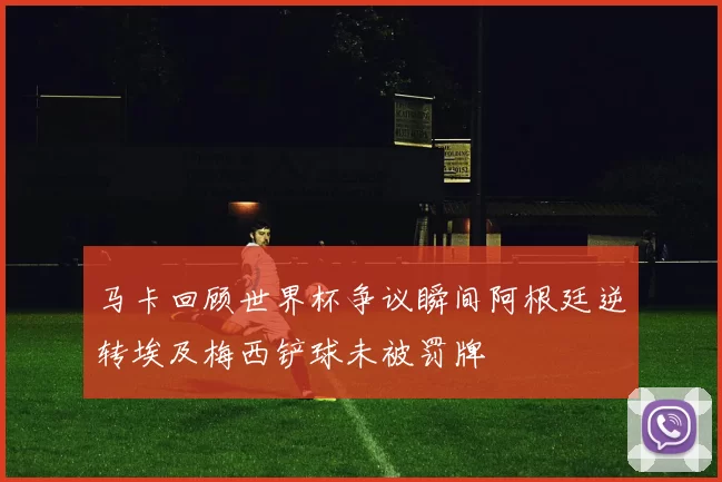 马卡回顾世界杯争议瞬间阿根廷逆转埃及梅西铲球未被罚牌