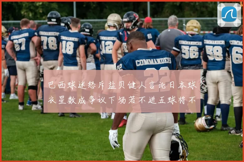 巴西球迷怒斥盐贝健人言论日本球衣星数成争议下场若不进五球将不庆祝
