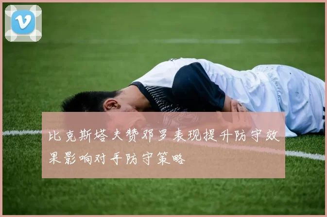 比克斯塔夫赞邓罗表现提升防守效果影响对手防守策略