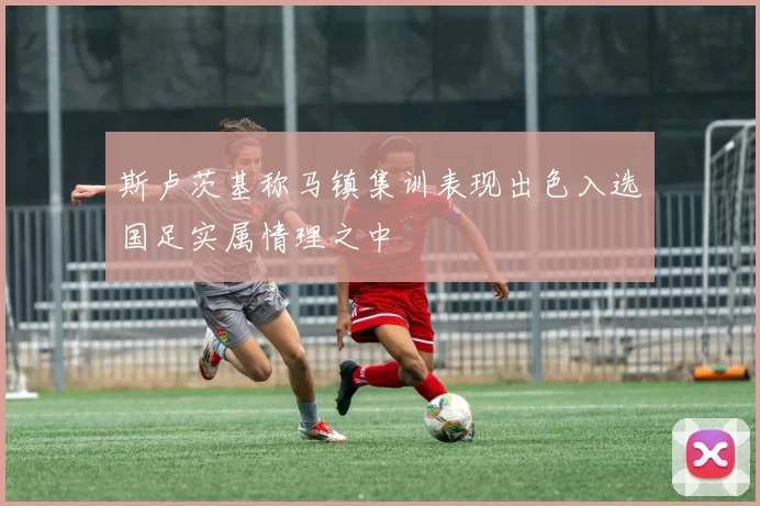 斯卢茨基称马镇集训表现出色入选国足实属情理之中