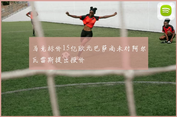马竞标价15亿欧元巴萨尚未对阿尔瓦雷斯提出报价
