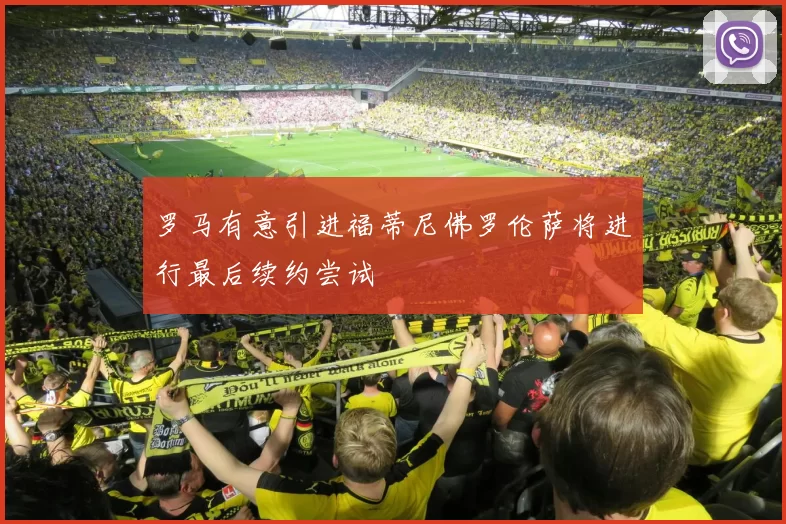 罗马有意引进福蒂尼佛罗伦萨将进行最后续约尝试