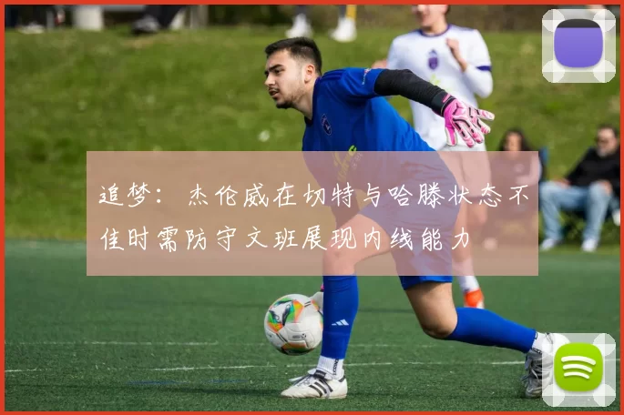 追梦：杰伦威在切特与哈滕状态不佳时需防守文班展现内线能力