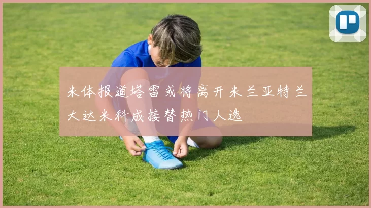 米体报道塔雷或将离开米兰亚特兰大达米科成接替热门人选