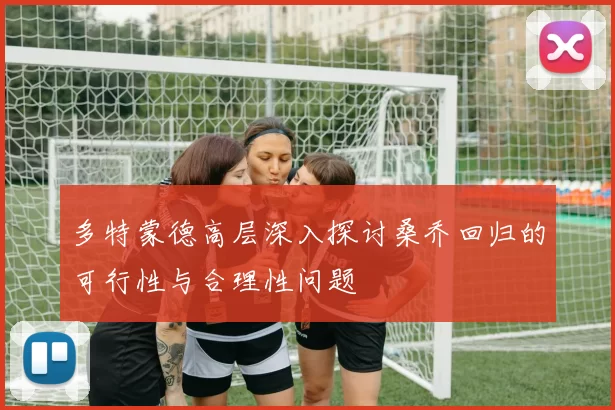 多特蒙德高层深入探讨桑乔回归的可行性与合理性问题