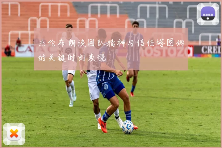 杰伦布朗谈团队精神与信任塔图姆的关键时刻表现