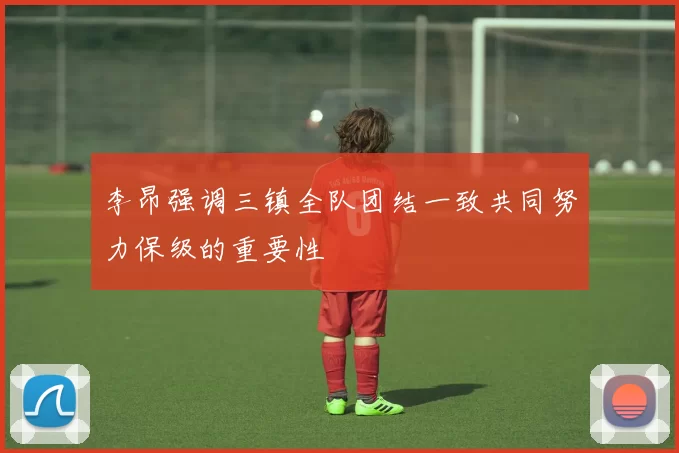 李昂强调三镇全队团结一致共同努力保级的重要性