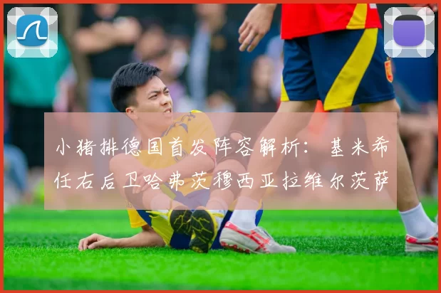 小猪排德国首发阵容解析：基米希任右后卫哈弗茨穆西亚拉维尔茨萨内齐聚一堂