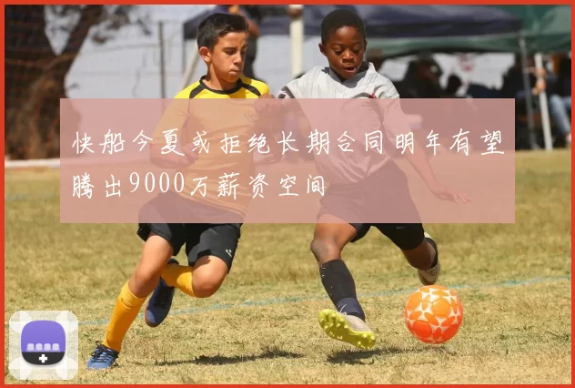 快船今夏或拒绝长期合同明年有望腾出9000万薪资空间