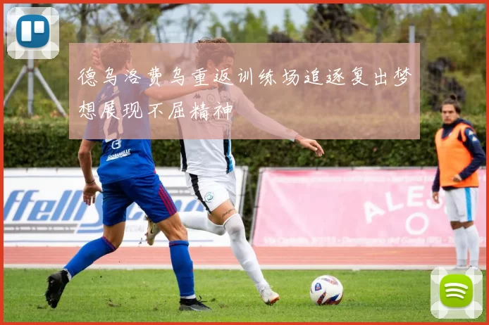 德乌洛费乌重返训练场追逐复出梦想展现不屈精神