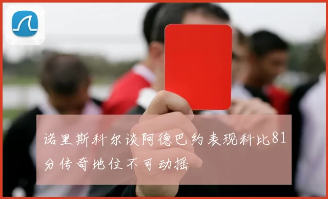 诺里斯科尔谈阿德巴约表现科比81分传奇地位不可动摇