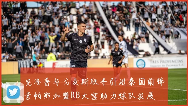 克洛普与戈麦斯联手引进泰国前锋素帕那加盟RB大宫助力球队发展