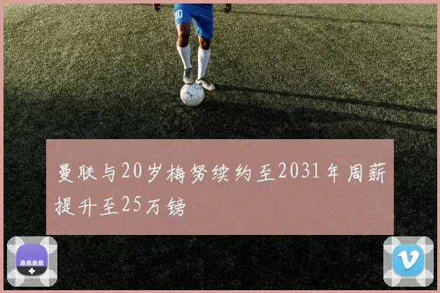 曼联与20岁梅努续约至2031年周薪提升至25万镑