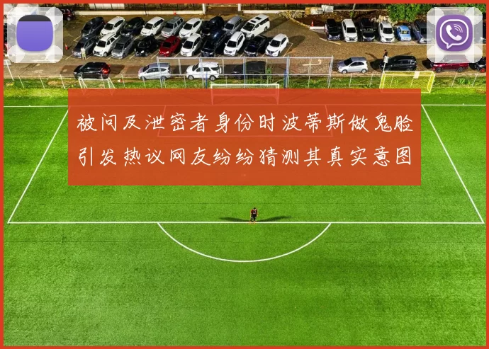 被问及泄密者身份时波蒂斯做鬼脸引发热议网友纷纷猜测其真实意图