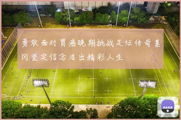 勇敢面对胃癌晚期挑战足坛传奇基冈坚定信念活出精彩人生