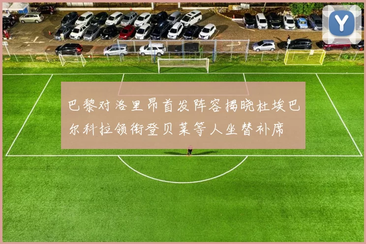 巴黎对洛里昂首发阵容揭晓杜埃巴尔科拉领衔登贝莱等人坐替补席