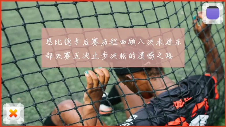 恩比德季后赛历程回顾八次未进东部决赛五次止步次轮的遗憾之路