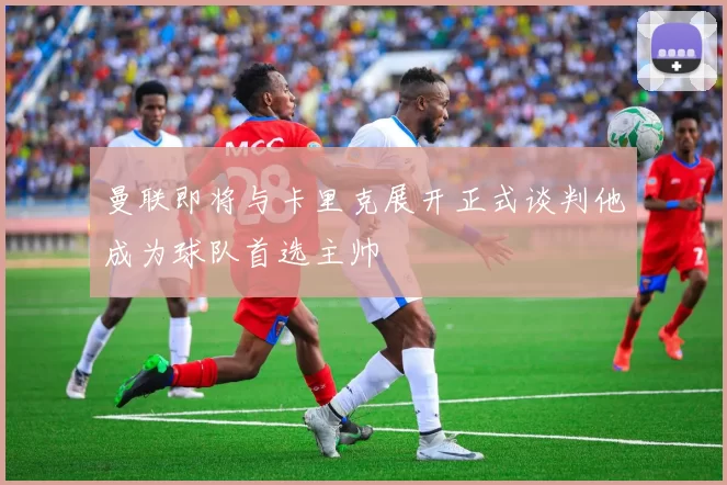 曼联即将与卡里克展开正式谈判他成为球队首选主帅