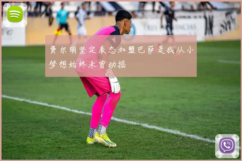 费尔明坚定表态加盟巴萨是我从小梦想始终未曾动摇