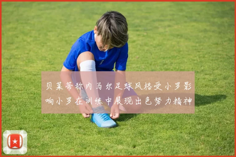 贝莱蒂称内马尔足球风格受小罗影响小罗在训练中展现出色努力精神